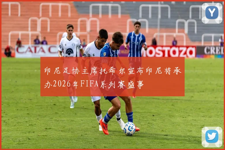 印尼足协主席托希尔宣布印尼将承办2026年FIFA系列赛盛事