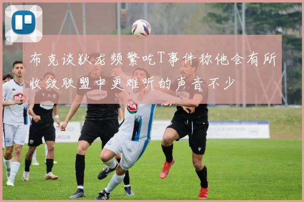 布克谈狄龙频繁吃T事件称他会有所收敛联盟中更难听的声音不少