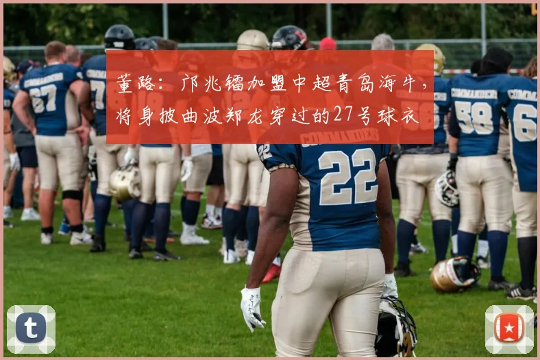董路：邝兆镭加盟中超青岛海牛，将身披曲波郑龙穿过的27号球衣