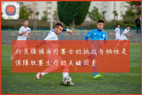 科莫强调海外赛会的挑战与牺牲是保障联赛生存的关键因素