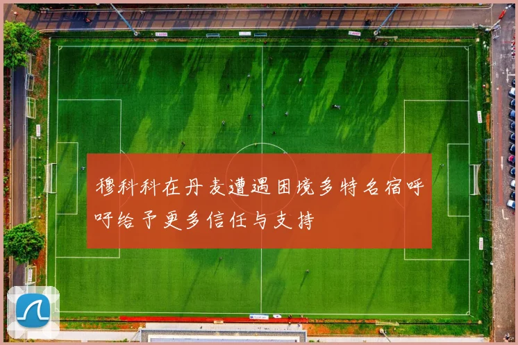 穆科科在丹麦遭遇困境多特名宿呼吁给予更多信任与支持