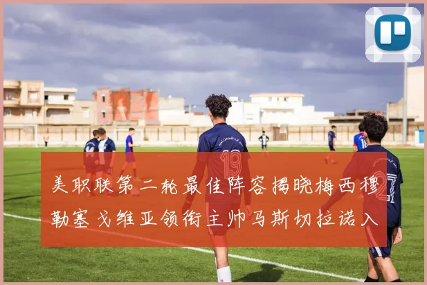 美职联第二轮最佳阵容揭晓梅西穆勒塞戈维亚领衔主帅马斯切拉诺入选