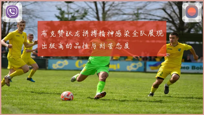 布克赞狄龙拼搏精神感染全队展现出极高的品性与刻苦态度