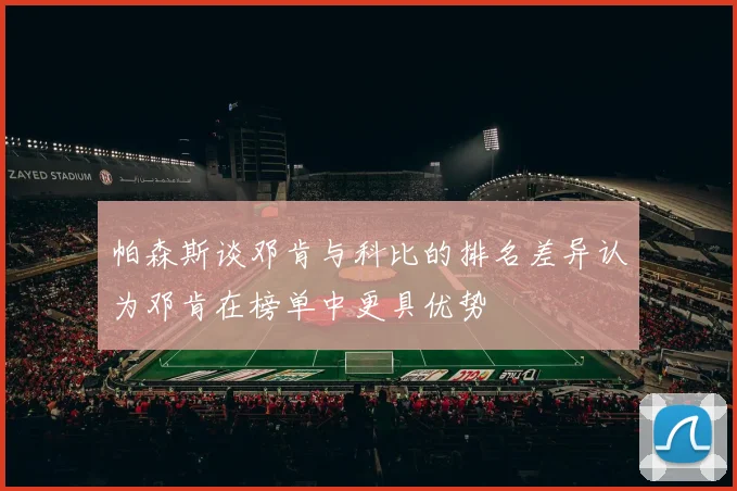 帕森斯谈邓肯与科比的排名差异认为邓肯在榜单中更具优势