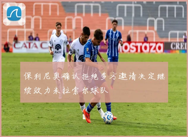 保利尼奥确认拒绝多方邀请决定继续效力米拉索尔球队