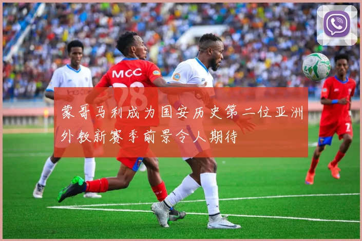 蒙哥马利成为国安历史第二位亚洲外教新赛季前景令人期待