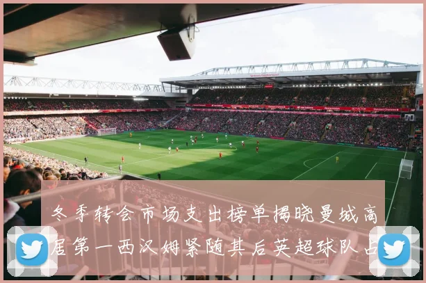 冬季转会市场支出榜单揭晓曼城高居第一西汉姆紧随其后英超球队占据五席