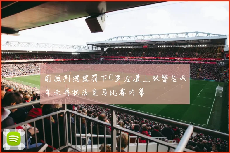 前裁判揭露罚下C罗后遭上级警告两年未再执法皇马比赛内幕