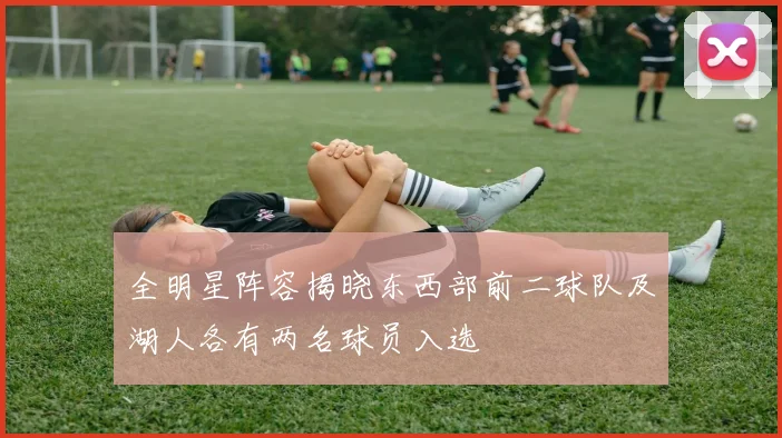 全明星阵容揭晓东西部前二球队及湖人各有两名球员入选