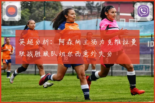 英超分析：阿森纳主场力克维拉曼联战胜狼队切尔西意外失分