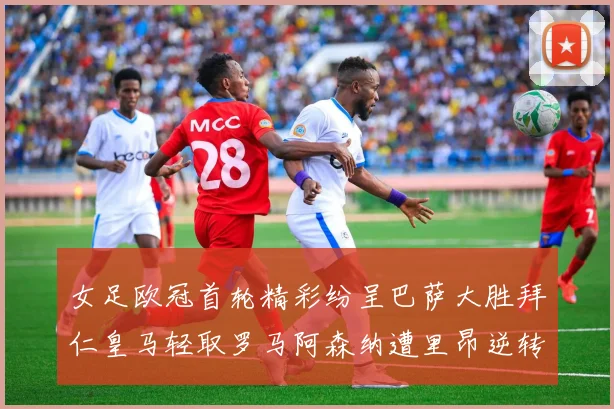 女足欧冠首轮精彩纷呈巴萨大胜拜仁皇马轻取罗马阿森纳遭里昂逆转