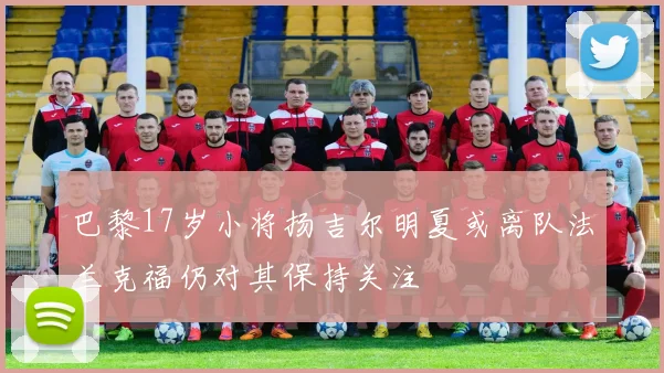 巴黎17岁小将扬吉尔明夏或离队法兰克福仍对其保持关注