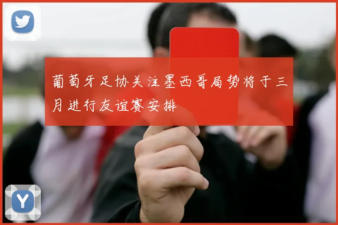 葡萄牙足协关注墨西哥局势将于三月进行友谊赛安排