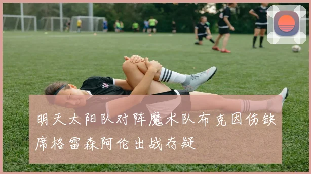 明天太阳队对阵魔术队布克因伤缺席格雷森阿伦出战存疑