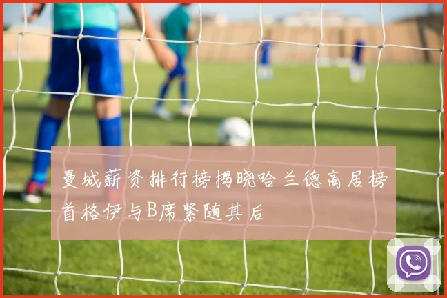 曼城薪资排行榜揭晓哈兰德高居榜首格伊与B席紧随其后