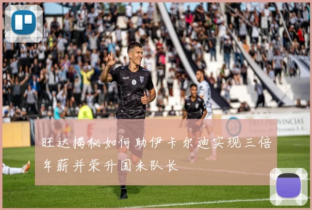 旺达揭秘如何助伊卡尔迪实现三倍年薪并荣升国米队长