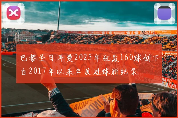 巴黎圣日耳曼2025年狂轰160球创下自2017年以来年度进球新纪录
