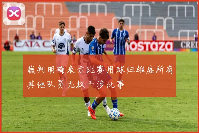 裁判明确表示比赛用球归雄鹿所有其他队员无权干涉此事