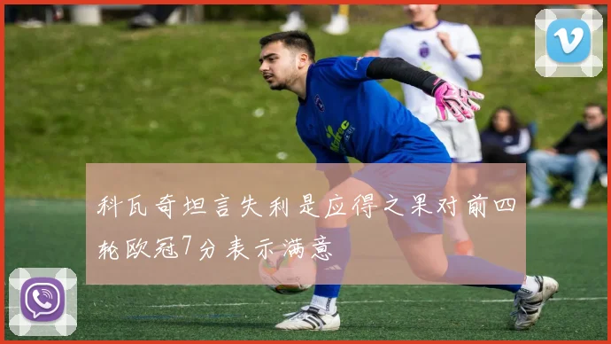 科瓦奇坦言失利是应得之果对前四轮欧冠7分表示满意