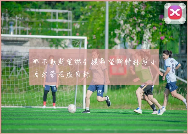 那不勒斯重燃引援希望斯特林与小马尔蒂尼成目标