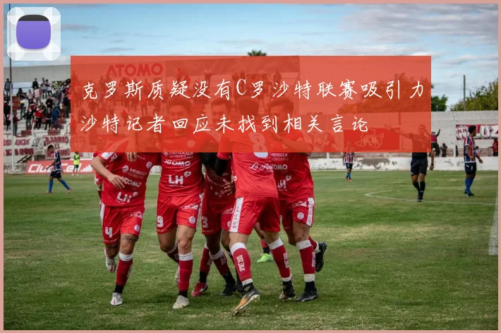克罗斯质疑没有C罗沙特联赛吸引力沙特记者回应未找到相关言论