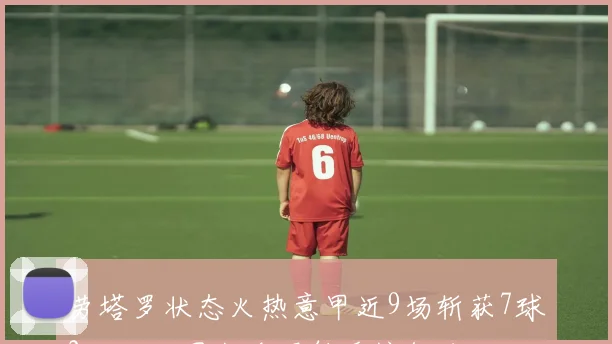 劳塔罗状态火热意甲近9场斩获7球2助攻助国米登顶射手榜领跑