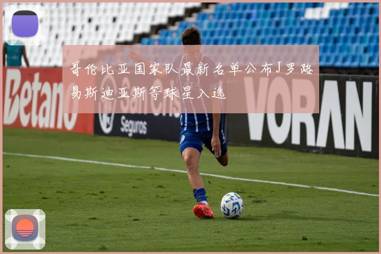 哥伦比亚国家队最新名单公布J罗路易斯迪亚斯等球星入选