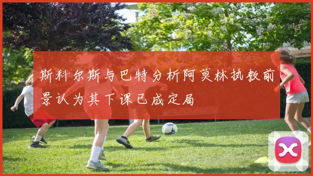斯科尔斯与巴特分析阿莫林执教前景认为其下课已成定局