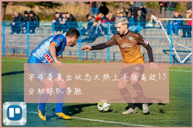 字母哥复出状态火热上半场高效15分助球队争胜