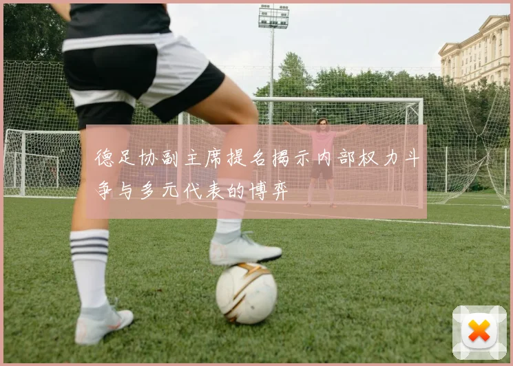 德足协副主席提名揭示内部权力斗争与多元代表的博弈