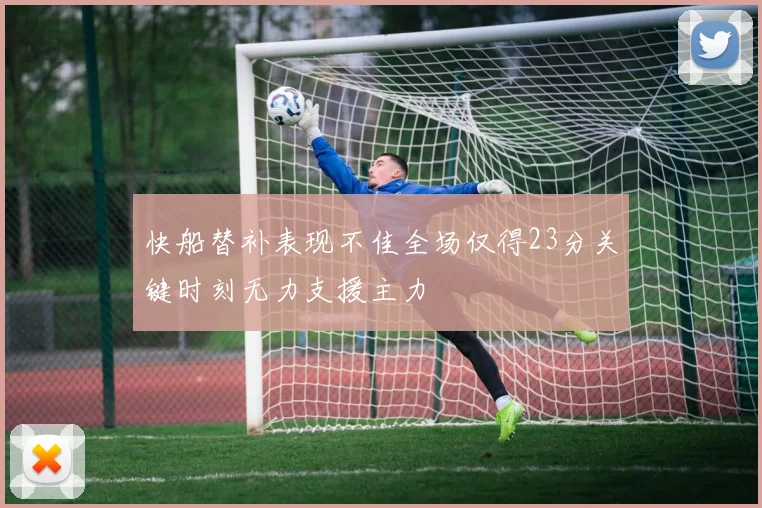 快船替补表现不佳全场仅得23分关键时刻无力支援主力