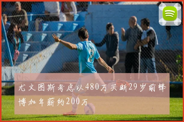 尤文图斯考虑以480万买断29岁前锋博加年薪约200万