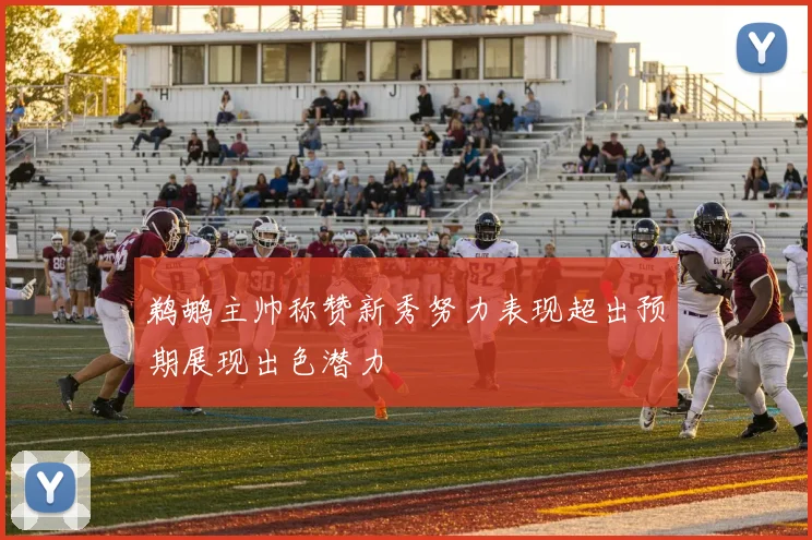 鹈鹕主帅称赞新秀努力表现超出预期展现出色潜力