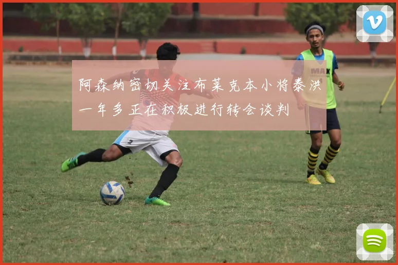 阿森纳密切关注布莱克本小将泰洪一年多正在积极进行转会谈判