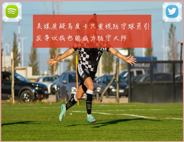 美媒质疑乌度卡只重视防守球员引发争议我也能成为防守大师