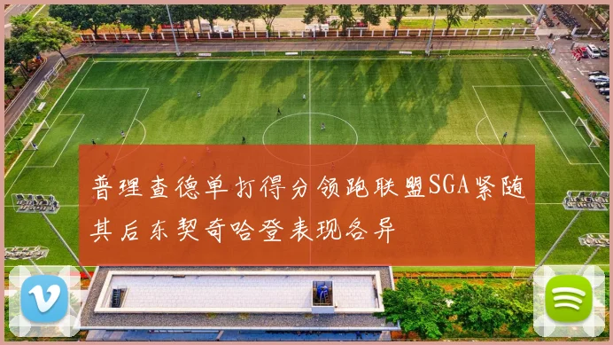 普理查德单打得分领跑联盟SGA紧随其后东契奇哈登表现各异