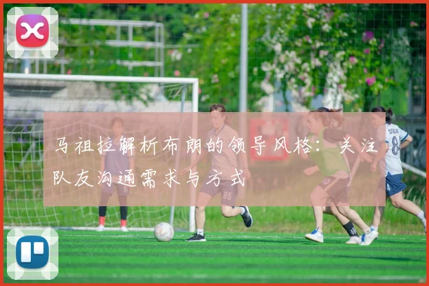 马祖拉解析布朗的领导风格：关注队友沟通需求与方式