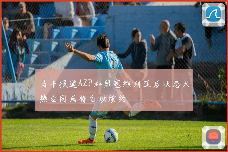 马卡报道AZP加盟塞维利亚后状态火热合同或将自动续约