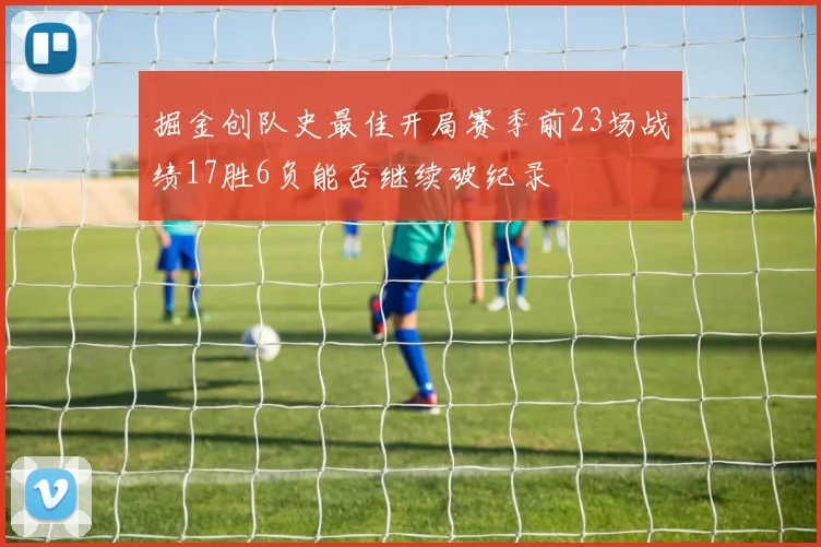 掘金创队史最佳开局赛季前23场战绩17胜6负能否继续破纪录