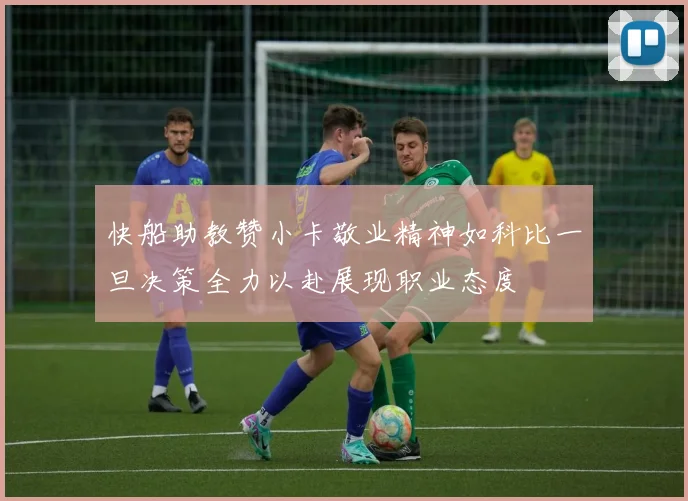 快船助教赞小卡敬业精神如科比一旦决策全力以赴展现职业态度