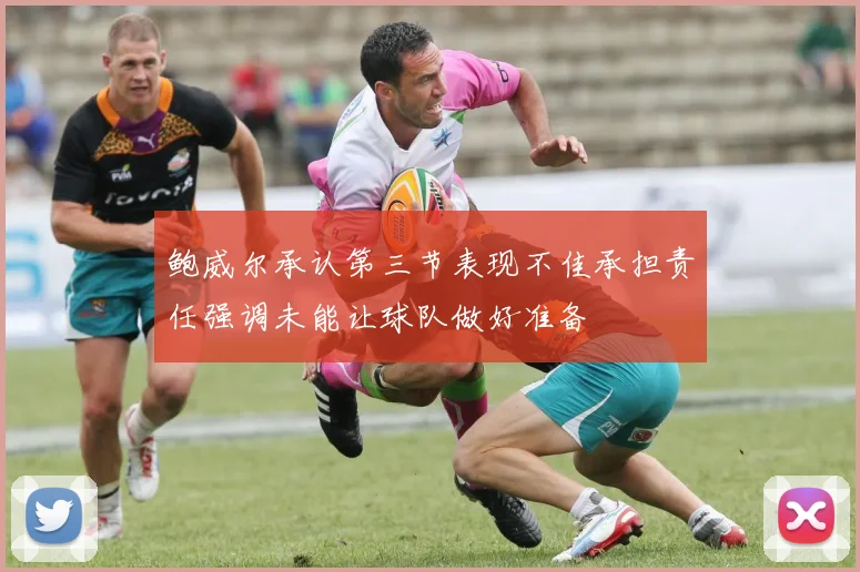 鲍威尔承认第三节表现不佳承担责任强调未能让球队做好准备