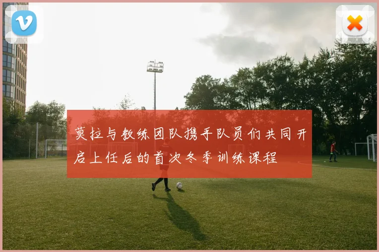 莫拉与教练团队携手队员们共同开启上任后的首次冬季训练课程