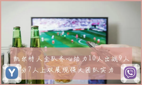 凯尔特人全队齐心协力10人出战9人得分7人上双展现强大团队实力