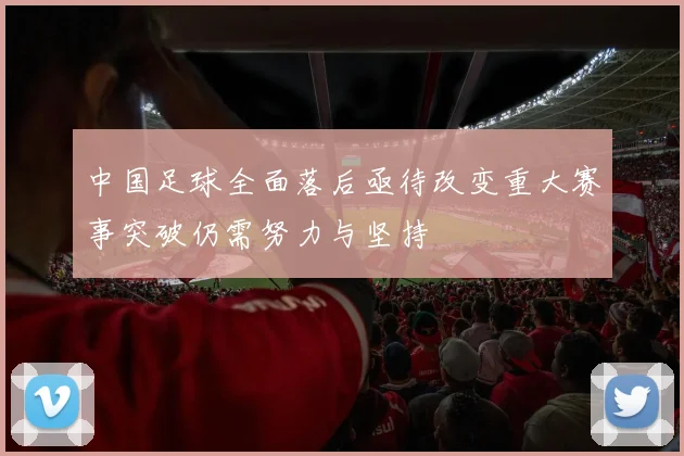 中国足球全面落后亟待改变重大赛事突破仍需努力与坚持