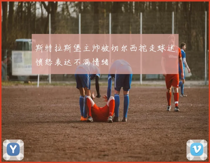 斯特拉斯堡主帅被切尔西挖走球迷愤怒表达不满情绪
