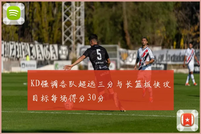 KD强调各队超远三分与长篮板快攻目标每场得分30分