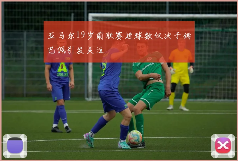 亚马尔19岁前联赛进球数仅次于姆巴佩引发关注