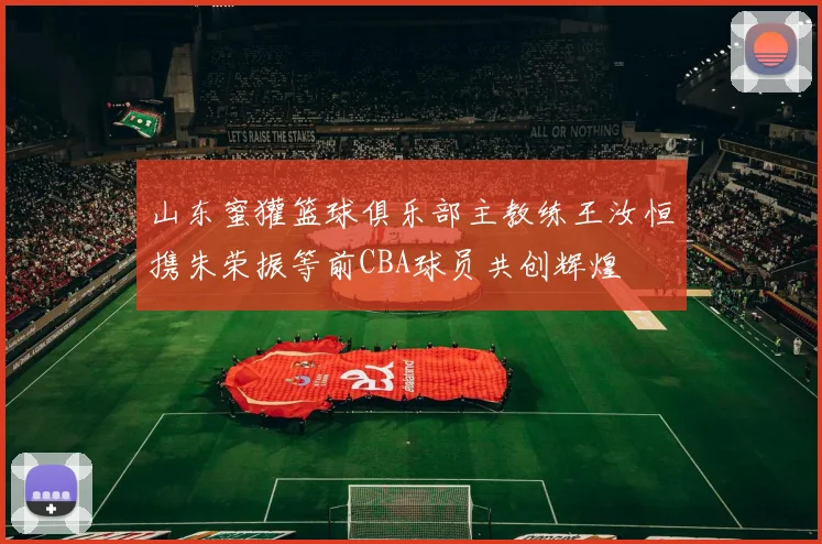 山东蜜獾篮球俱乐部主教练王汝恒携朱荣振等前CBA球员共创辉煌