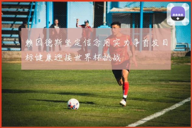 赖因德斯坚定信念用实力争首发目标健康迎接世界杯挑战
