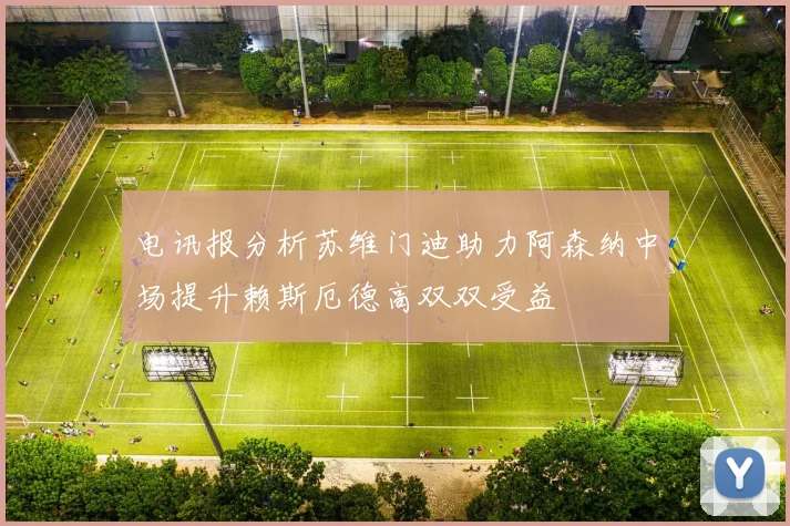 电讯报分析苏维门迪助力阿森纳中场提升赖斯厄德高双双受益
